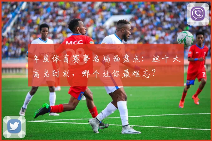 年度体育赛事名场面盘点:这十大高光时刻,哪个让你最难忘?