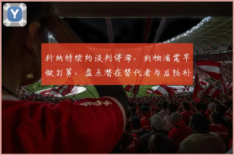 科纳特续约谈判停滞，利物浦需早做打算，盘点潜在替代者与后防补强策略