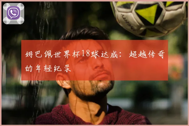 姆巴佩世界杯18球达成：超越传奇的年轻纪录