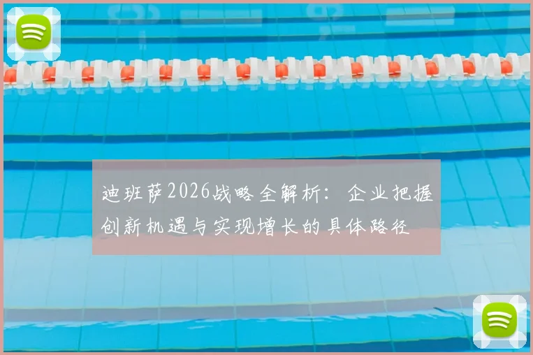 迪班萨2026战略全解析：企业把握创新机遇与实现增长的具体路径