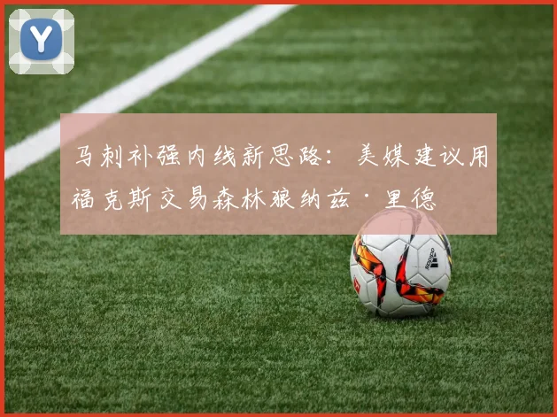马刺补强内线新思路：美媒建议用福克斯交易森林狼纳兹·里德