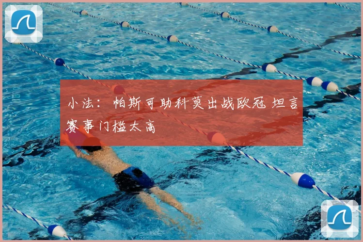 小法：帕斯可助科莫出战欧冠 坦言赛事门槛太高