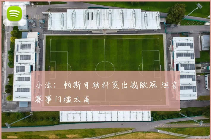 小法:帕斯可助科莫出战欧冠 坦言赛事门槛太高