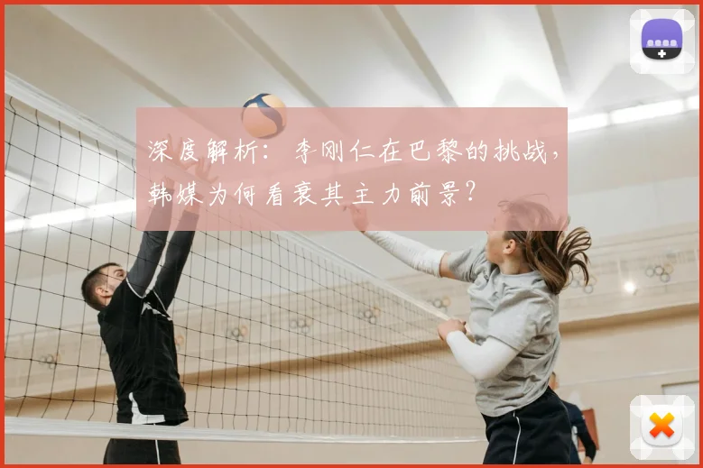 深度解析：李刚仁在巴黎的挑战，韩媒为何看衰其主力前景？