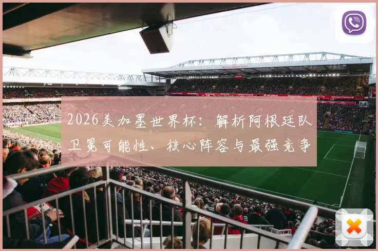 2026美加墨世界杯：解析阿根廷队卫冕可能性、核心阵容与最强竞争对手