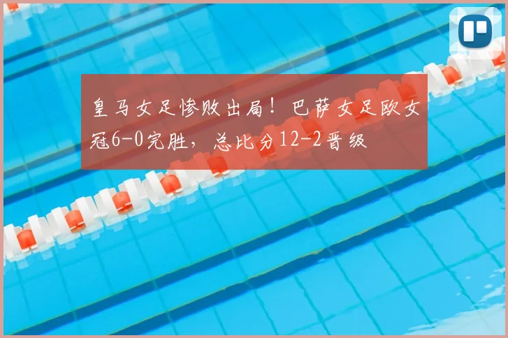 皇马女足惨败出局！巴萨女足欧女冠6-0完胜，总比分12-2晋级