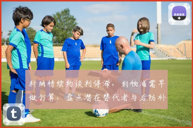 科纳特续约谈判停滞,利物浦需早做打算,盘点潜在替代者与后防补强策略