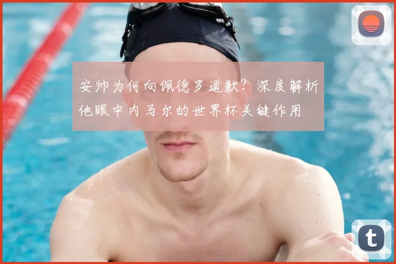 安帅为何向佩德罗道歉？深度解析他眼中内马尔的世界杯关键作用